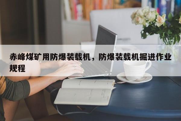 赤峰煤礦用防爆裝載機(jī)，防爆裝載機(jī)掘進(jìn)作業(yè)規(guī)程