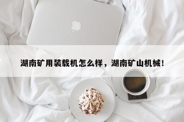 湖南礦用裝載機(jī)怎么樣，湖南礦山機(jī)械！