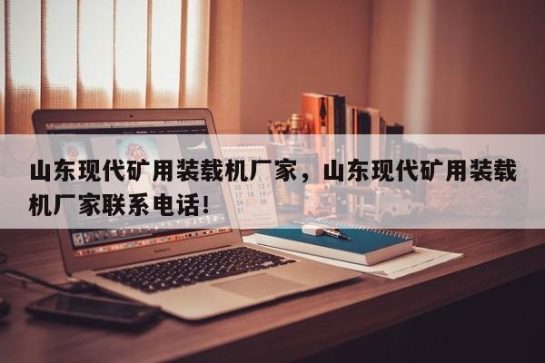 山東現(xiàn)代礦用裝載機廠家，山東現(xiàn)代礦用裝載機廠家聯(lián)系電話！
