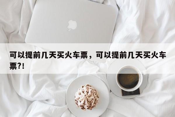 可以提前幾天買火車票，可以提前幾天買火車票?！
