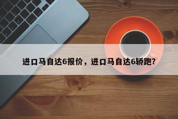 進(jìn)口馬自達(dá)6報(bào)價(jià)，進(jìn)口馬自達(dá)6轎跑？