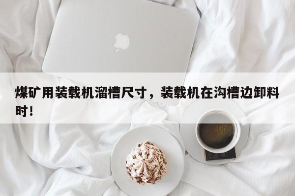 煤礦用裝載機(jī)溜槽尺寸，裝載機(jī)在溝槽邊卸料時(shí)！