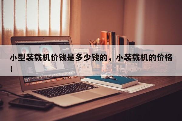 小型裝載機價錢是多少錢的，小裝載機的價格！