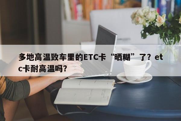 多地高溫致車?yán)锏腅TC卡“曬糊”了？etc卡耐高溫嗎？