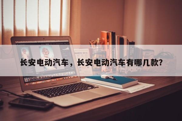 長(zhǎng)安電動(dòng)汽車，長(zhǎng)安電動(dòng)汽車有哪幾款？