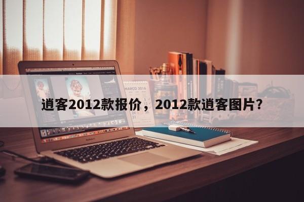 逍客2012款報價，2012款逍客圖片？