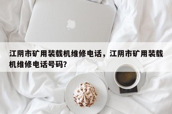 江陰市礦用裝載機維修電話，江陰市礦用裝載機維修電話號碼？