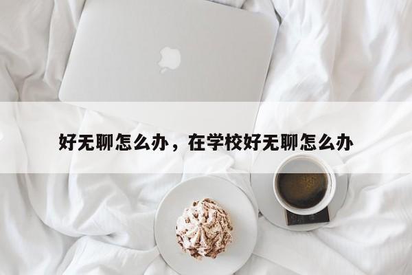 好無聊怎么辦，在學(xué)校好無聊怎么辦
