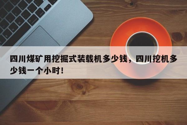 四川煤礦用挖掘式裝載機(jī)多少錢，四川挖機(jī)多少錢一個(gè)小時(shí)！