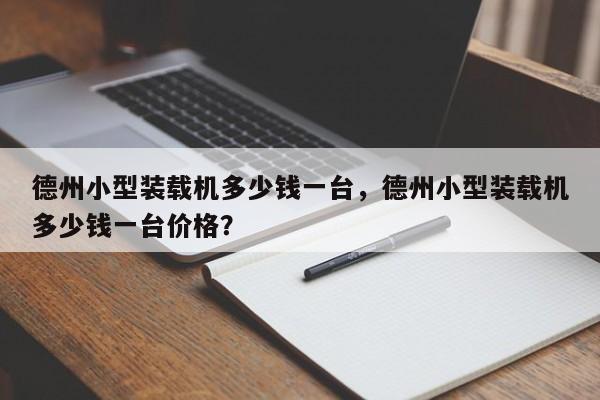 德州小型裝載機多少錢一臺，德州小型裝載機多少錢一臺價格？