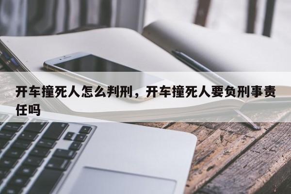 開(kāi)車撞死人怎么判刑，開(kāi)車撞死人要負(fù)刑事責(zé)任嗎