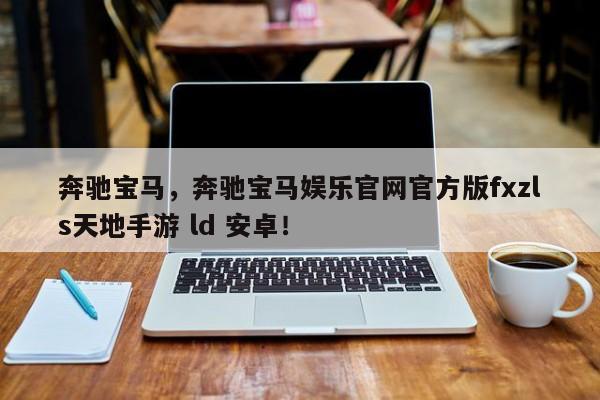 奔馳寶馬，奔馳寶馬娛樂(lè)官網(wǎng)官方版fxzls天地手游 ld 安卓！
