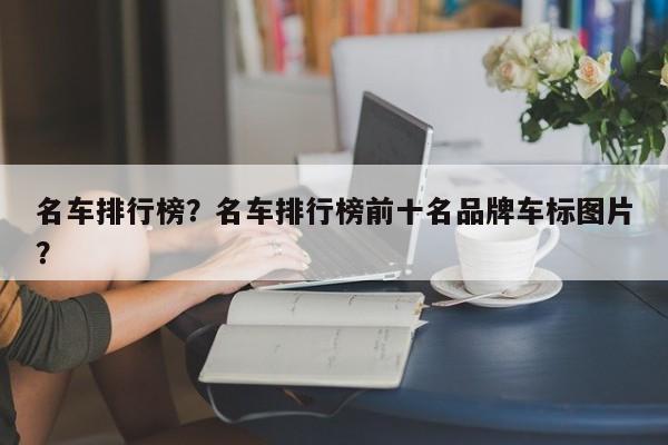 名車排行榜？名車排行榜前十名品牌車標(biāo)圖片？