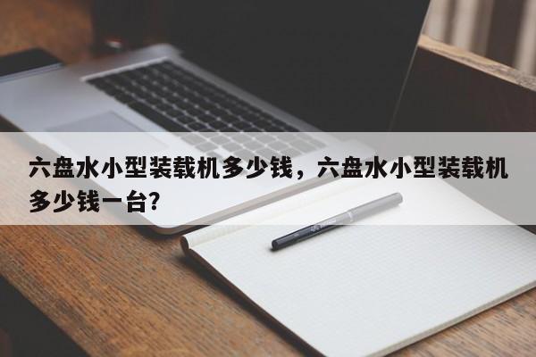 六盤水小型裝載機多少錢，六盤水小型裝載機多少錢一臺？