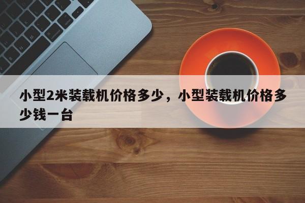 小型2米裝載機(jī)價(jià)格多少，小型裝載機(jī)價(jià)格多少錢一臺(tái)