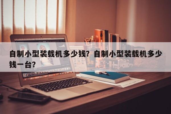 自制小型裝載機(jī)多少錢？自制小型裝載機(jī)多少錢一臺？