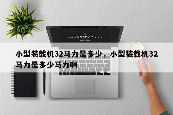 小型裝載機(jī)32馬力是多少，小型裝載機(jī)32馬力是多少馬力啊