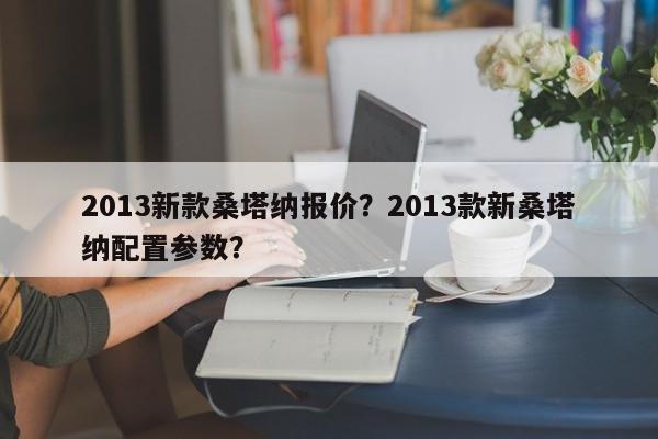 2013新款桑塔納報(bào)價(jià)？2013款新桑塔納配置參數(shù)？