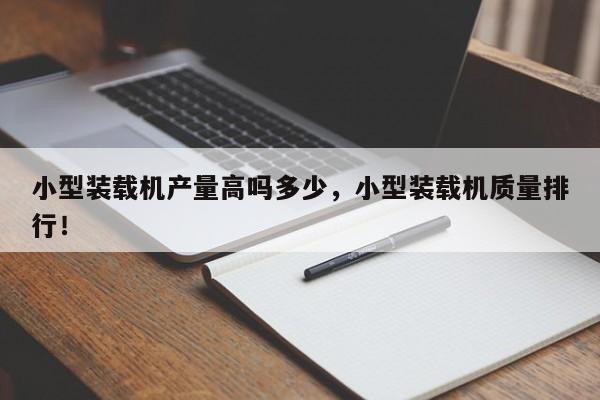 小型裝載機產(chǎn)量高嗎多少，小型裝載機質量排行！