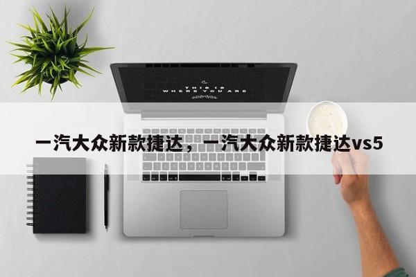 一汽大眾新款捷達(dá)，一汽大眾新款捷達(dá)vs5