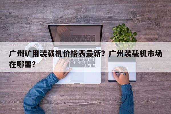 廣州礦用裝載機(jī)價(jià)格表最新？廣州裝載機(jī)市場在哪里？