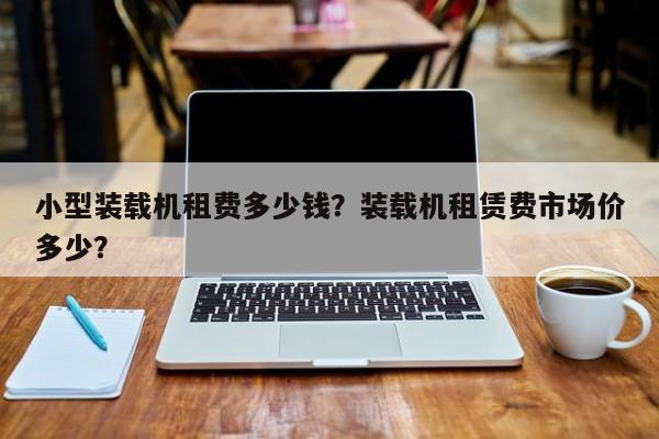 小型裝載機(jī)租費(fèi)多少錢？裝載機(jī)租賃費(fèi)市場價(jià)多少？
