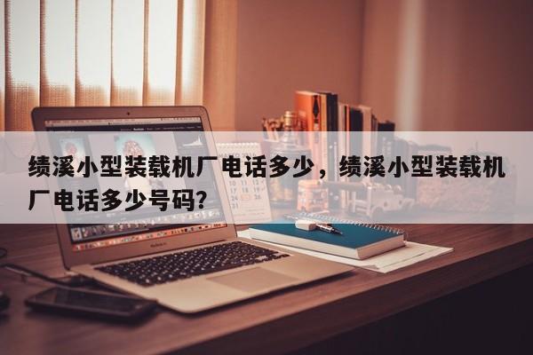 績溪小型裝載機(jī)廠電話多少，績溪小型裝載機(jī)廠電話多少號碼？