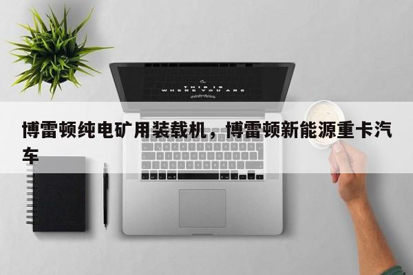 博雷頓純電礦用裝載機(jī)，博雷頓新能源重卡汽車