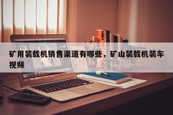 礦用裝載機(jī)銷售渠道有哪些，礦山裝載機(jī)裝車視頻