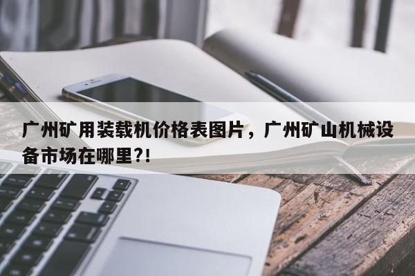 廣州礦用裝載機價格表圖片，廣州礦山機械設備市場在哪里?！