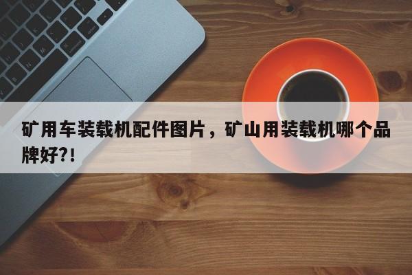 礦用車裝載機(jī)配件圖片，礦山用裝載機(jī)哪個(gè)品牌好?！