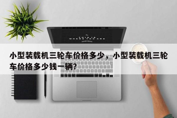 小型裝載機三輪車價格多少，小型裝載機三輪車價格多少錢一輛？