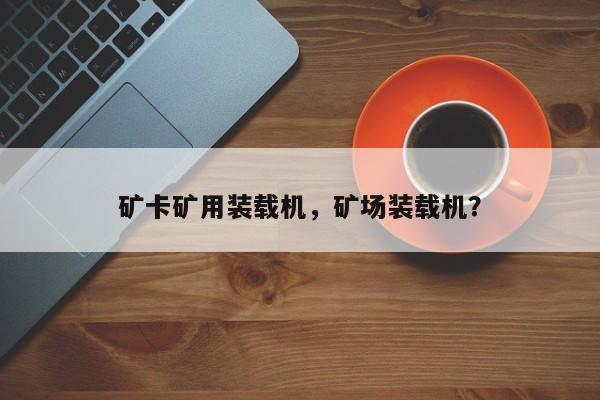 礦卡礦用裝載機(jī)，礦場裝載機(jī)？