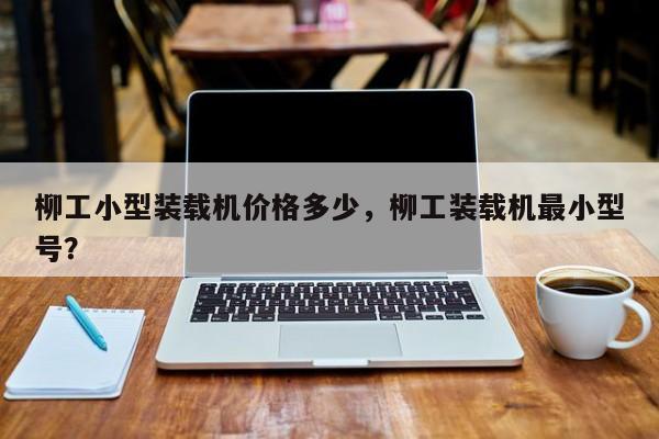 柳工小型裝載機價格多少，柳工裝載機最小型號？