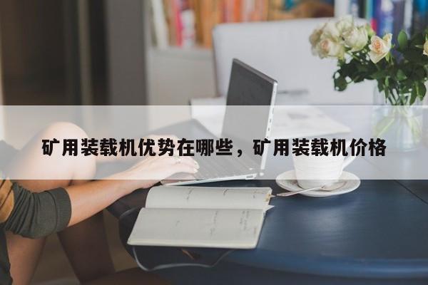 礦用裝載機(jī)優(yōu)勢在哪些，礦用裝載機(jī)價格