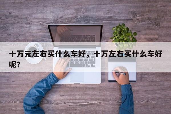 十萬元左右買什么車好，十萬左右買什么車好呢？