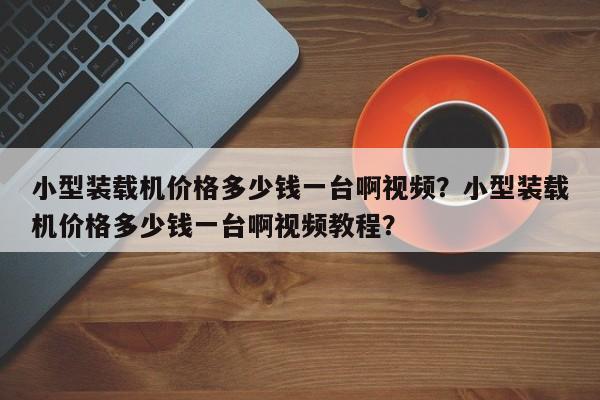 小型裝載機(jī)價(jià)格多少錢(qián)一臺(tái)啊視頻？小型裝載機(jī)價(jià)格多少錢(qián)一臺(tái)啊視頻教程？