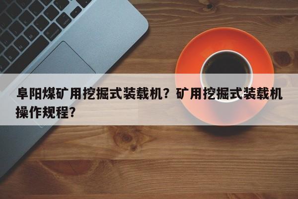 阜陽煤礦用挖掘式裝載機？礦用挖掘式裝載機操作規(guī)程？