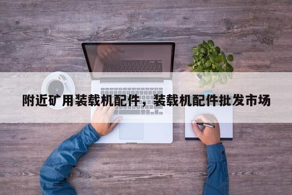 附近礦用裝載機配件，裝載機配件批發(fā)市場