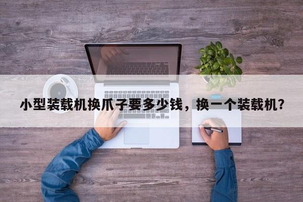 小型裝載機換爪子要多少錢，換一個裝載機？