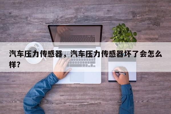 汽車壓力傳感器，汽車壓力傳感器壞了會(huì)怎么樣？