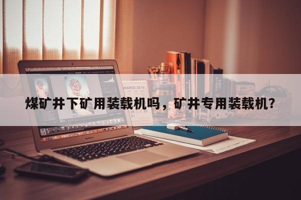 煤礦井下礦用裝載機(jī)嗎，礦井專用裝載機(jī)？