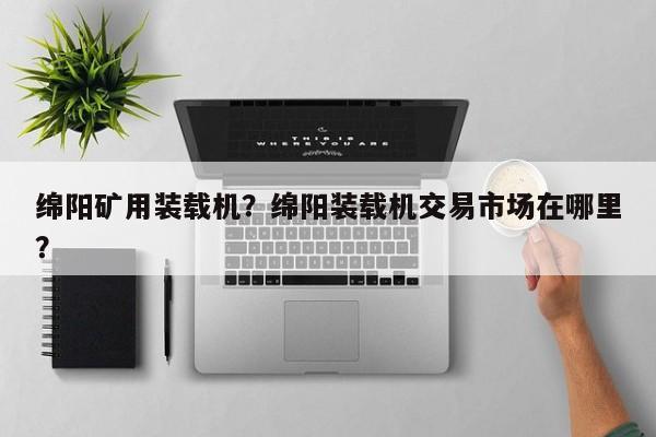 綿陽(yáng)礦用裝載機(jī)？綿陽(yáng)裝載機(jī)交易市場(chǎng)在哪里？