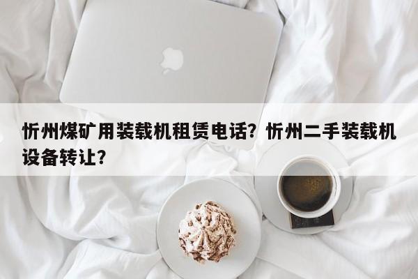 忻州煤礦用裝載機(jī)租賃電話？忻州二手裝載機(jī)設(shè)備轉(zhuǎn)讓？