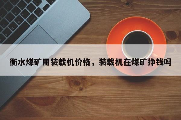 衡水煤礦用裝載機價格，裝載機在煤礦掙錢嗎