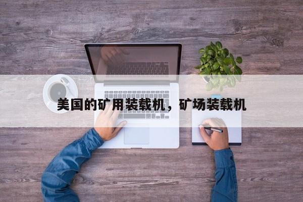 美國(guó)的礦用裝載機(jī)，礦場(chǎng)裝載機(jī)