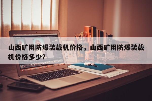 山西礦用防爆裝載機(jī)價格，山西礦用防爆裝載機(jī)價格多少？