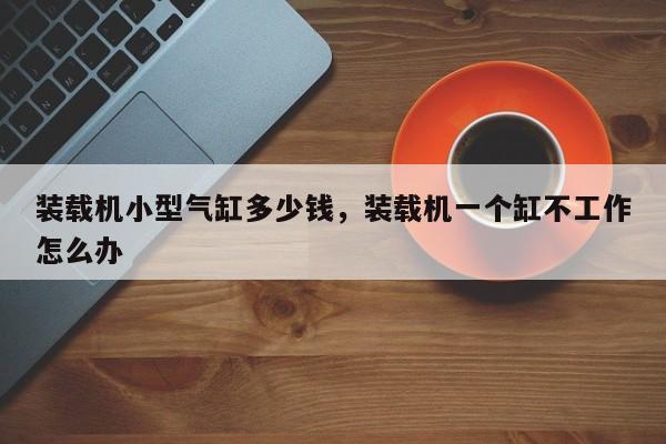 裝載機(jī)小型氣缸多少錢，裝載機(jī)一個缸不工作怎么辦