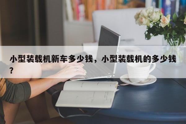 小型裝載機新車多少錢，小型裝載機的多少錢？