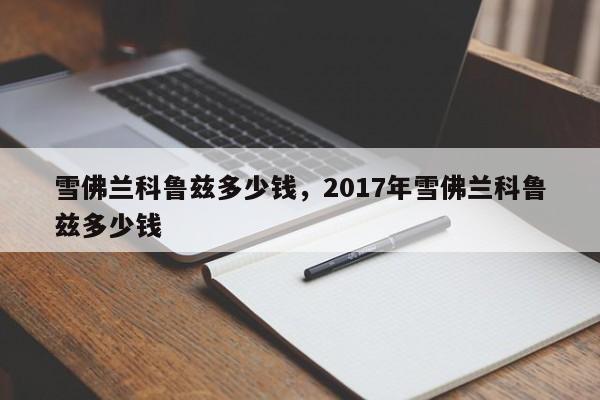 雪佛蘭科魯茲多少錢，2017年雪佛蘭科魯茲多少錢